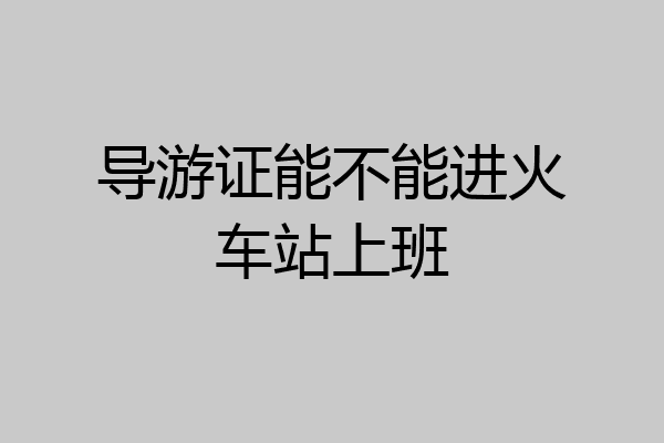 导游证能不能进火车站上班