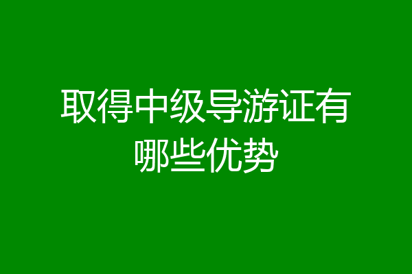 取得中级导游证有哪些优势