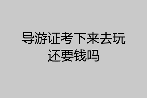 导游证考下来去玩还要钱吗