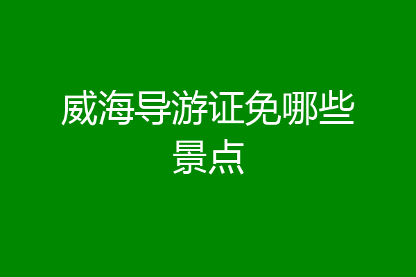 威海导游证免哪些景点