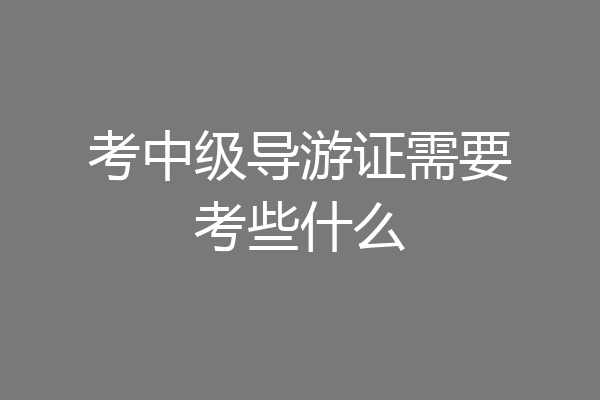 考中级导游证需要考些什么
