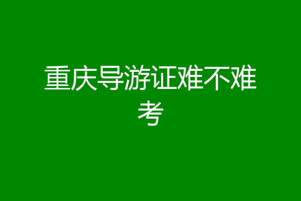 重庆导游证难不难考