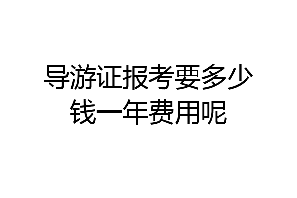 导游证报考要多少钱一年费用呢