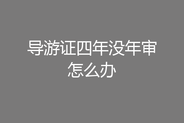 导游证四年没年审怎么办