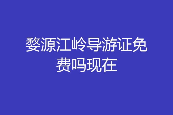 婺源江岭导游证免费吗现在