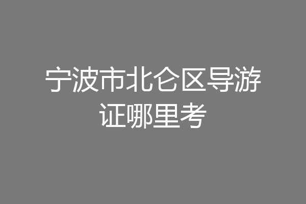 宁波市北仑区导游证哪里考