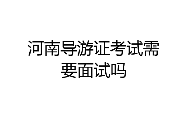 河南导游证考试需要面试吗