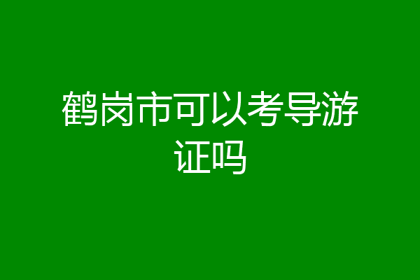 鹤岗市可以考导游证吗