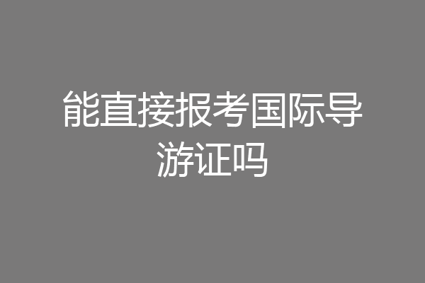 能直接报考国际导游证吗
