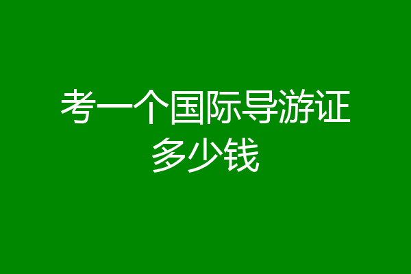 考一个国际导游证多少钱