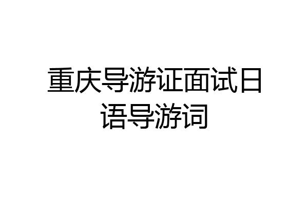 重庆导游证面试日语导游词