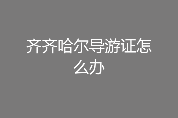 齐齐哈尔导游证怎么办