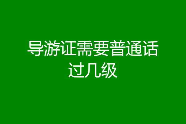 导游证需要普通话过几级