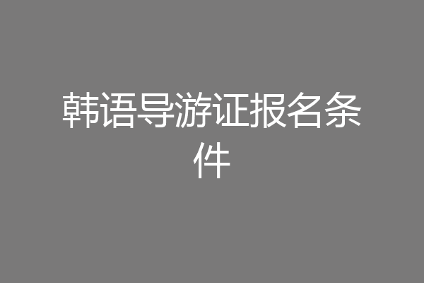 韩语导游证报名条件