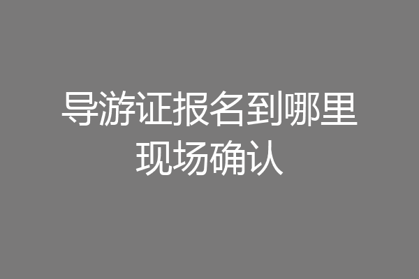 导游证报名到哪里现场确认