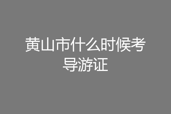 黄山市什么时候考导游证