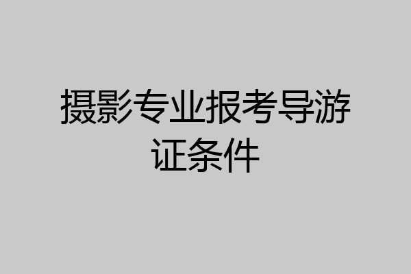 摄影专业报考导游证条件