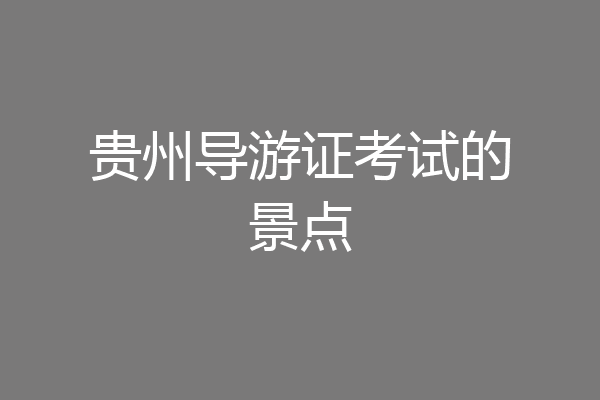 贵州导游证考试的景点