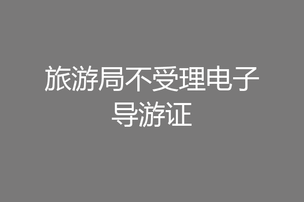 旅游局不受理电子导游证