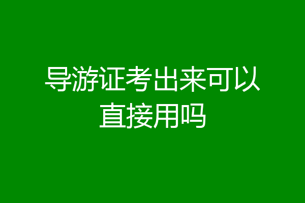导游证考出来可以直接用吗