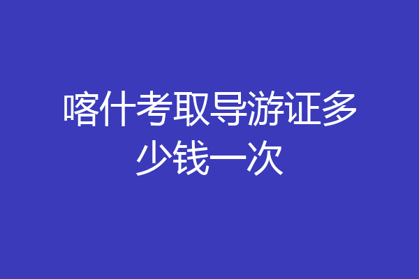 喀什考取导游证多少钱一次