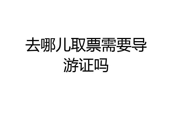去哪儿取票需要导游证吗
