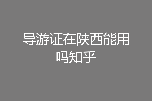 导游证在陕西能用吗知乎