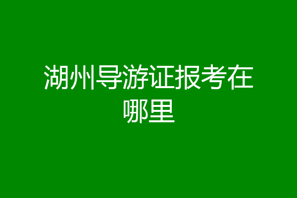 湖州导游证报考在哪里