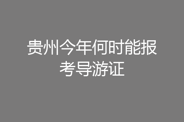 贵州今年何时能报考导游证