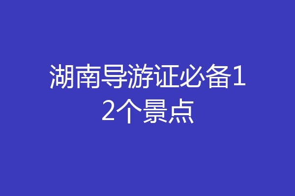 湖南导游证必备12个景点