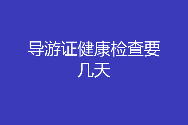 导游证健康检查要几天