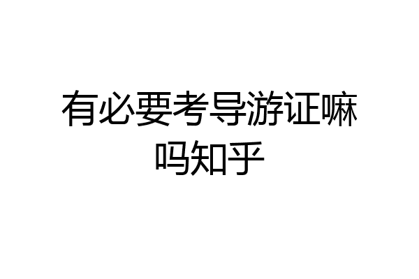 有必要考导游证嘛吗知乎