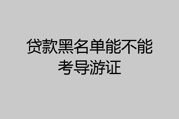 贷款黑名单能不能考导游证