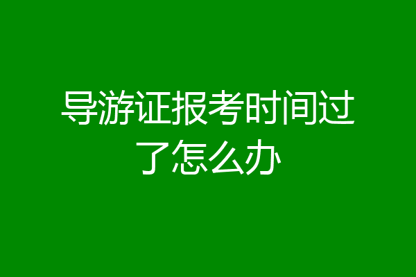 导游证报考时间过了怎么办