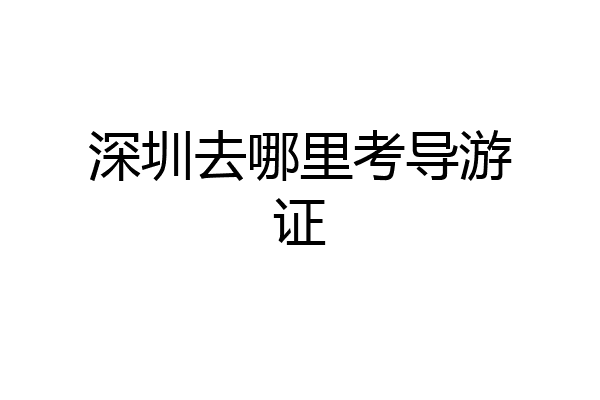 深圳去哪里考导游证