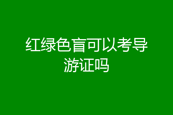 红绿色盲可以考导游证吗