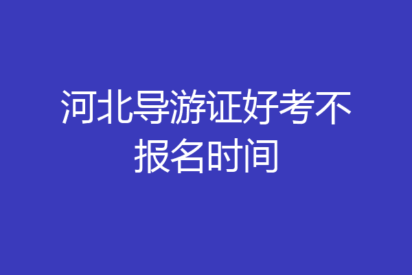 河北导游证好考不报名时间