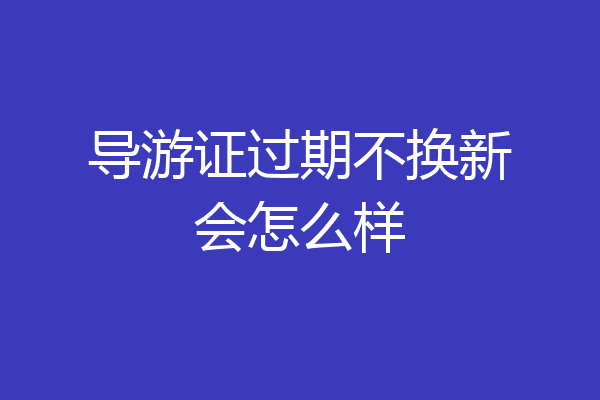 导游证过期不换新会怎么样