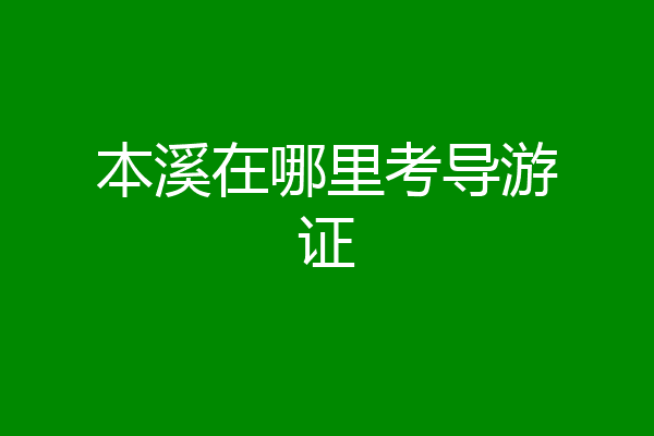 本溪在哪里考导游证
