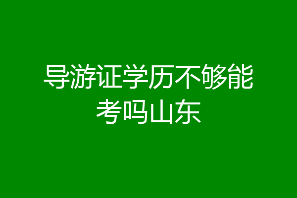导游证学历不够能考吗山东