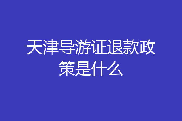 天津导游证退款政策是什么