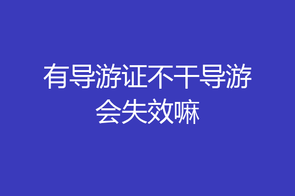 有导游证不干导游会失效嘛
