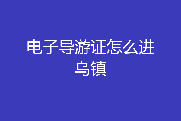 电子导游证怎么进乌镇