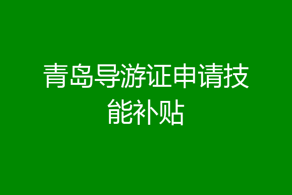 青岛导游证申请技能补贴