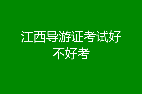 江西导游证考试好不好考