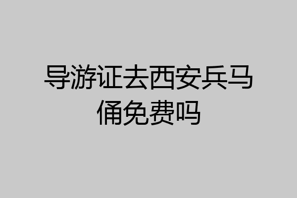 导游证去西安兵马俑免费吗
