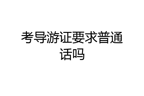 考导游证要求普通话吗