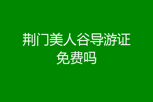 荆门美人谷导游证免费吗