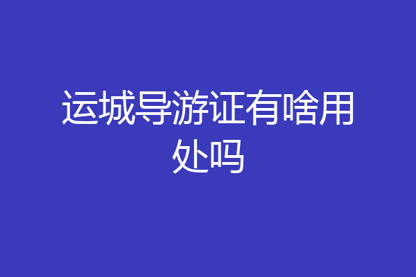 运城导游证有啥用处吗