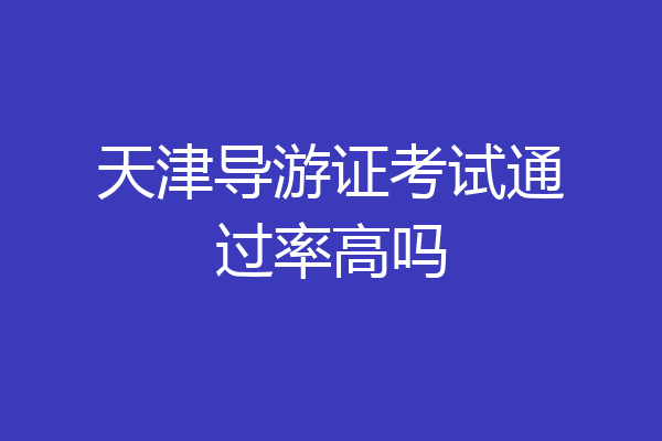 天津导游证考试通过率高吗